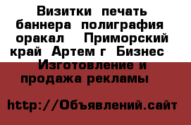 Визитки, печать баннера, полиграфия, оракал. - Приморский край, Артем г. Бизнес » Изготовление и продажа рекламы   